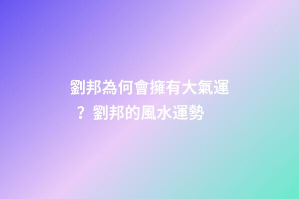 劉邦為何會擁有大氣運？劉邦的風水運勢